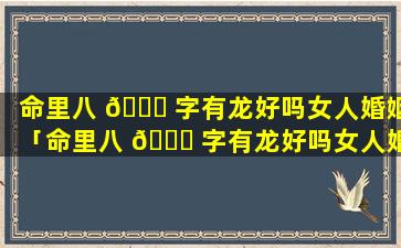 命里八 🐈 字有龙好吗女人婚姻「命里八 🍁 字有龙好吗女人婚姻怎么样」
